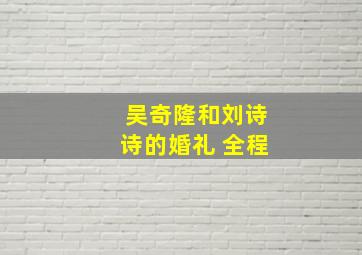 吴奇隆和刘诗诗的婚礼 全程